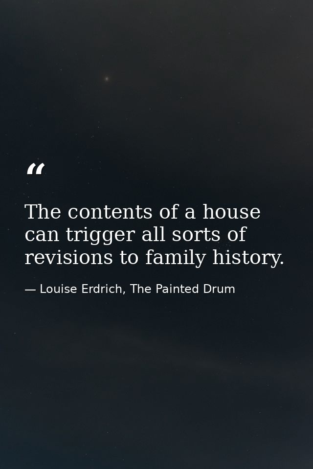 The contents of a house can trigger all sorts of revisions to family history. — Louise Erdrich, The Painted Drum