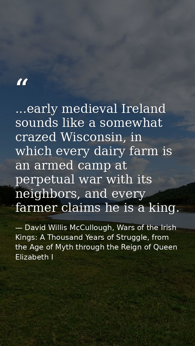 ...early medieval Ireland sounds like a somewhat crazed Wisconsin, in which every dairy farm is an armed camp at perpetu — David Willis McCullough, Wars of the Irish Kings: A Thousand Years of Struggle, from the Age of Myth through the Reign of Queen Elizabeth I