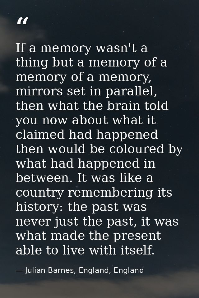 If a memory wasn't a thing but a memory of a memory of a memory, mirrors set in parallel, then what the brain told you n — Julian Barnes, England, England