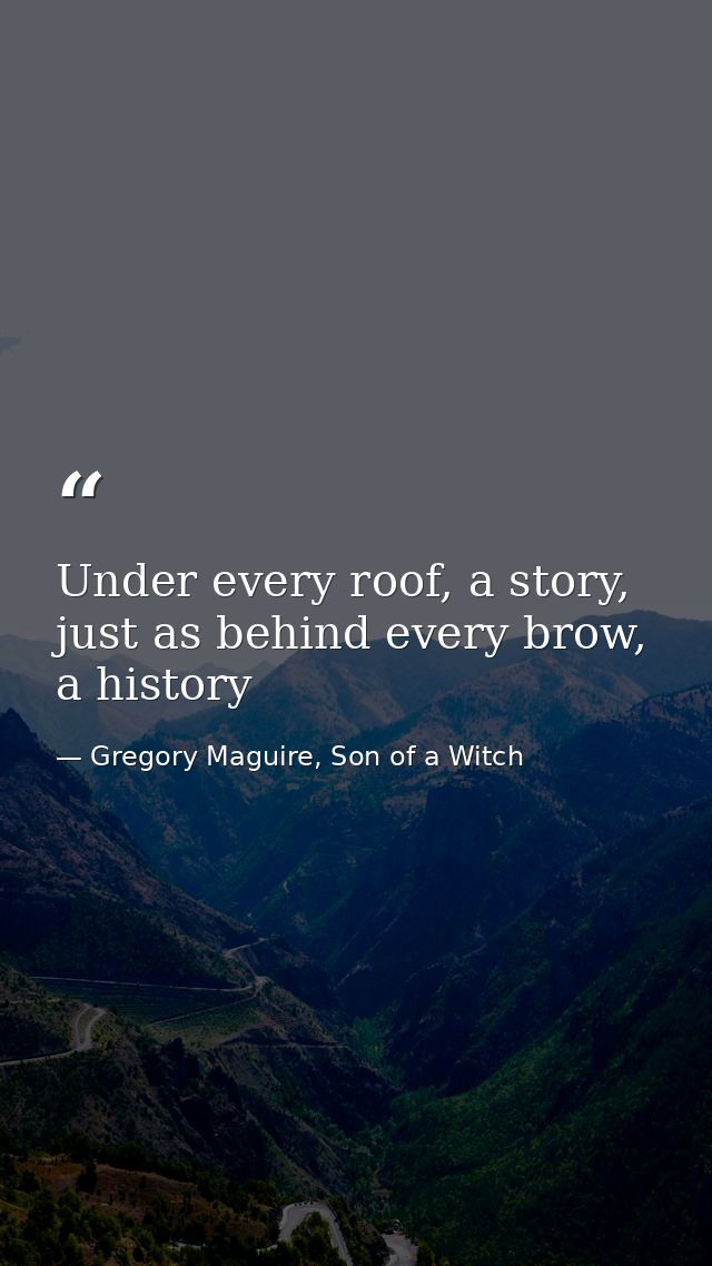 Under every roof, a story, just as behind every brow, a history — Gregory Maguire, Son of a Witch