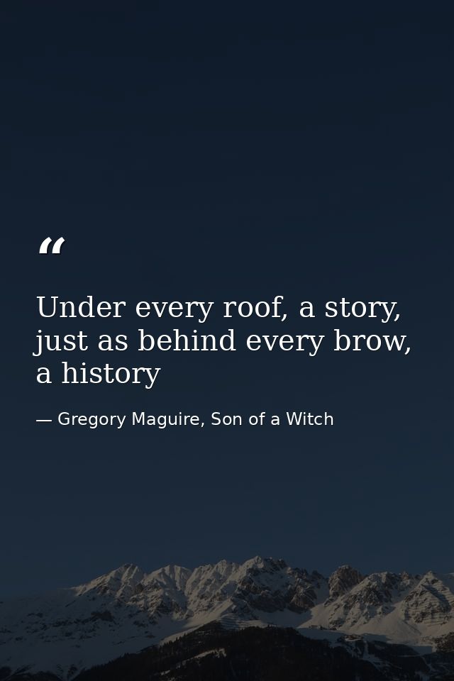 Under every roof, a story, just as behind every brow, a history — Gregory Maguire, Son of a Witch
