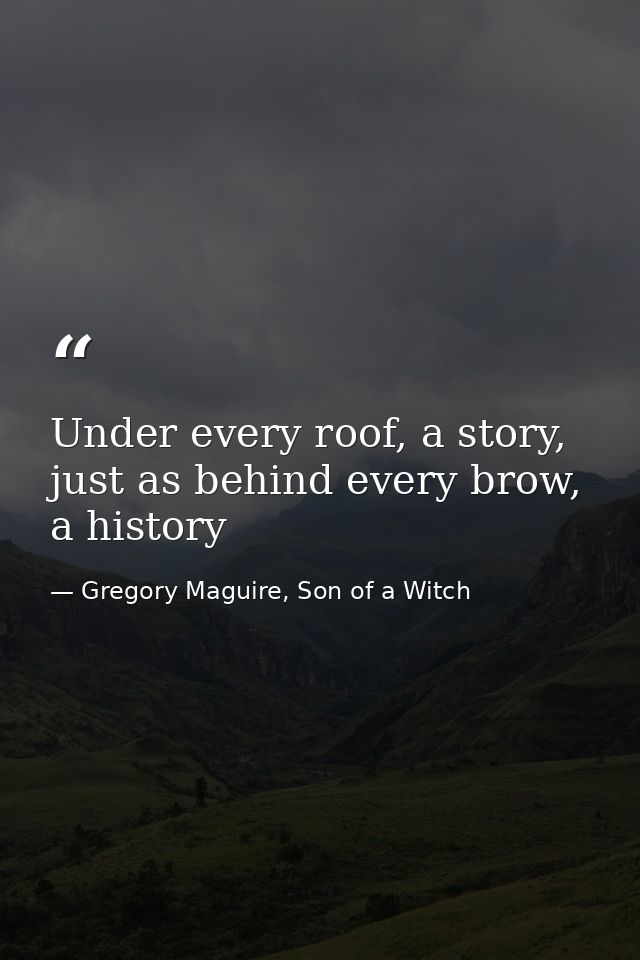 Under every roof, a story, just as behind every brow, a history — Gregory Maguire, Son of a Witch