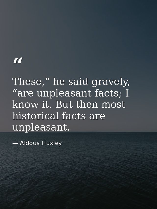 These,” he said gravely, “are unpleasant facts; I know it. But then most historical facts are unpleasant. — Aldous Huxley