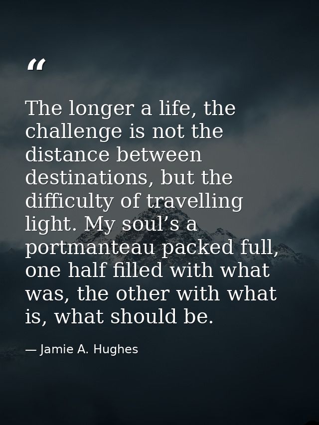 The longer a life, the challenge is not the distance between destinations, but the difficulty of travelling light. My so — Jamie A. Hughes