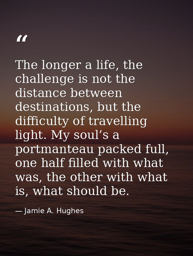 The longer a life, the challenge is not the distance between destinations, but the difficulty of travelling light. My so — Jamie A. Hughes