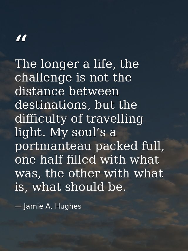 The longer a life, the challenge is not the distance between destinations, but the difficulty of travelling light. My so — Jamie A. Hughes