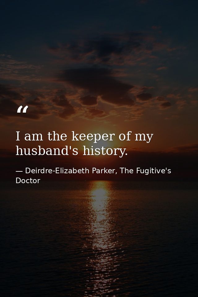 I am the keeper of my husband's history. — Deirdre-Elizabeth Parker, The Fugitive's Doctor