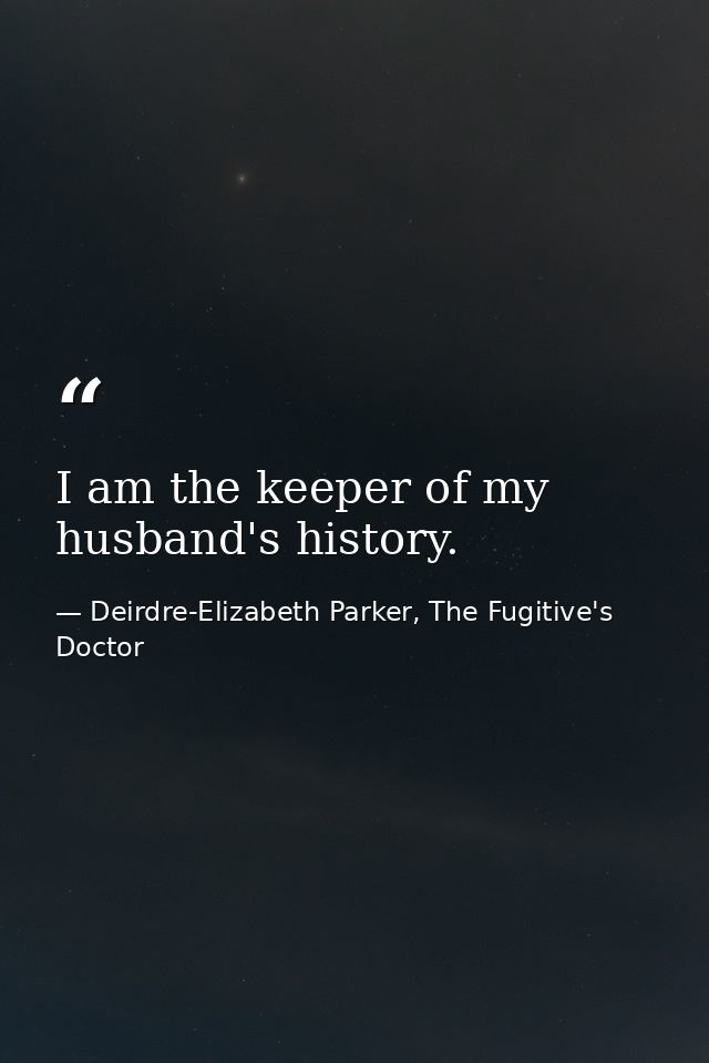 I am the keeper of my husband's history. — Deirdre-Elizabeth Parker, The Fugitive's Doctor