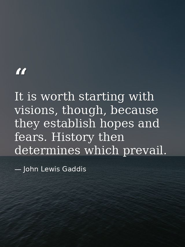 It is worth starting with visions, though, because they establish hopes and fears. History then determines which prevail — John Lewis Gaddis