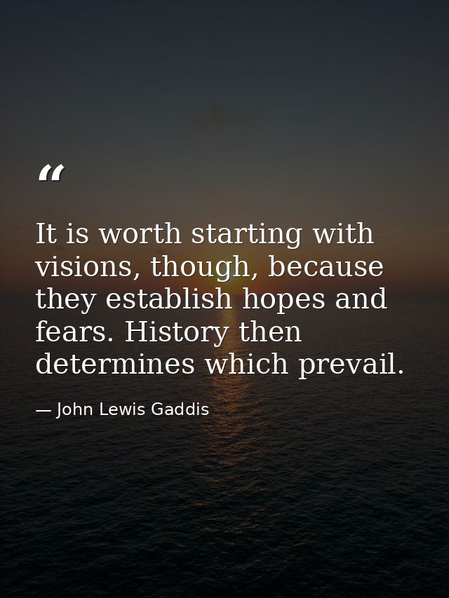 It is worth starting with visions, though, because they establish hopes and fears. History then determines which prevail — John Lewis Gaddis