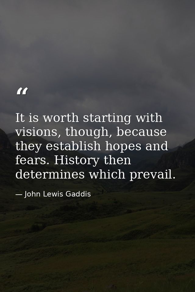 It is worth starting with visions, though, because they establish hopes and fears. History then determines which prevail — John Lewis Gaddis