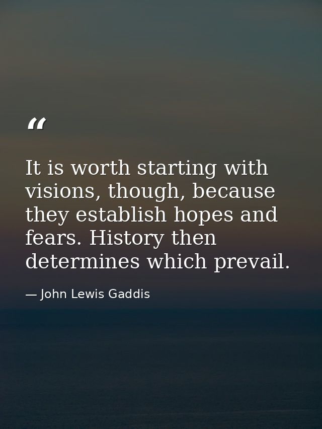 It is worth starting with visions, though, because they establish hopes and fears. History then determines which prevail — John Lewis Gaddis