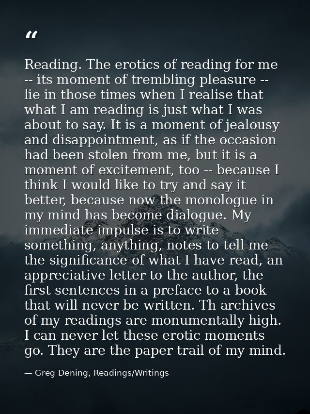 Reading. The erotics of reading for me -- its moment of trembling pleasure -- lie in those times when I realise that wha — Greg Dening, Readings/Writings