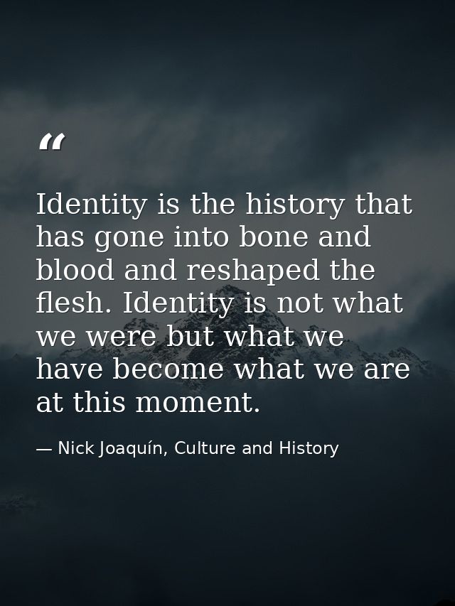 Identity is the history that has gone into bone and blood and reshaped the flesh. Identity is not what we were but what  — Nick Joaquín, Culture and History