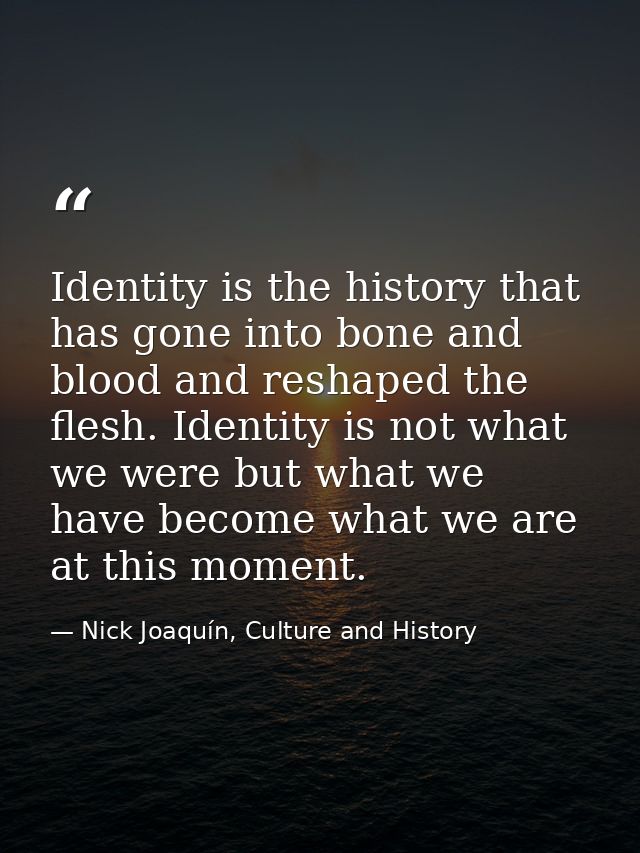 Identity is the history that has gone into bone and blood and reshaped the flesh. Identity is not what we were but what  — Nick Joaquín, Culture and History