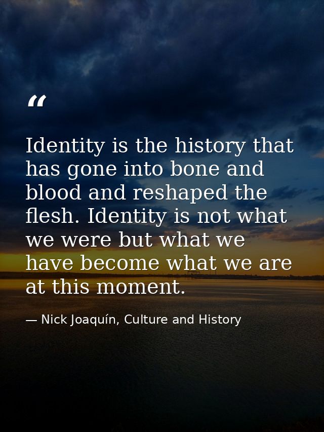 Identity is the history that has gone into bone and blood and reshaped the flesh. Identity is not what we were but what  — Nick Joaquín, Culture and History