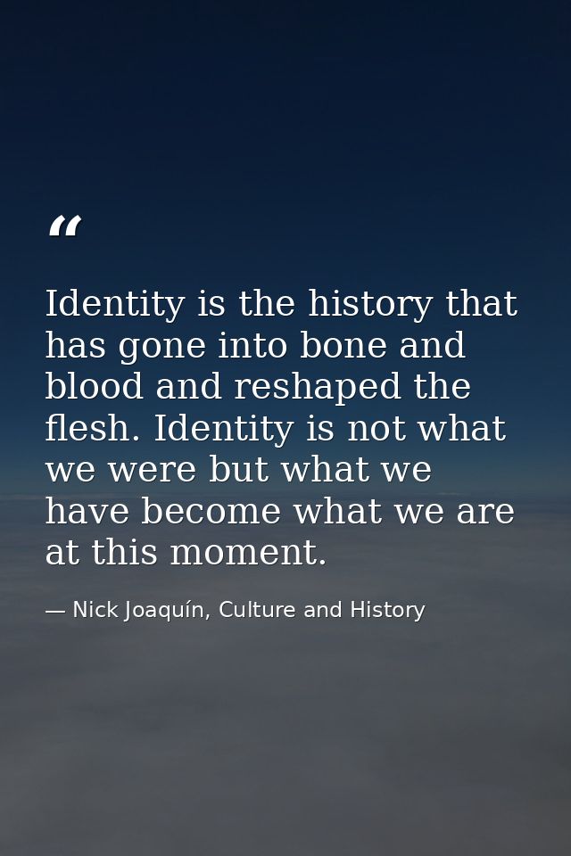 Identity is the history that has gone into bone and blood and reshaped the flesh. Identity is not what we were but what  — Nick Joaquín, Culture and History