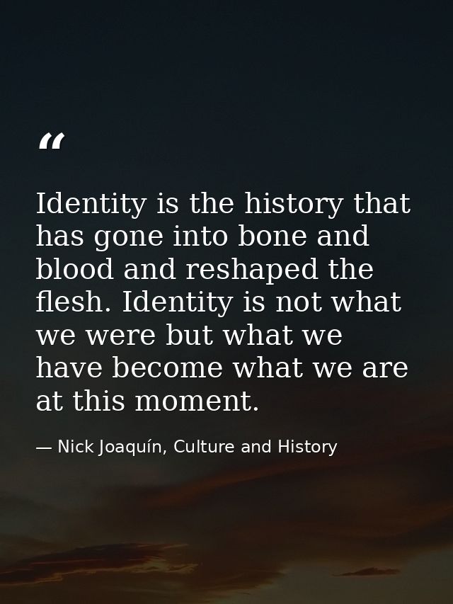 Identity is the history that has gone into bone and blood and reshaped the flesh. Identity is not what we were but what  — Nick Joaquín, Culture and History