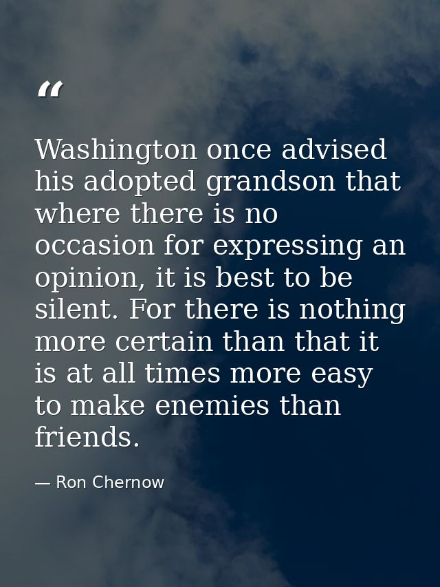 Washington once advised his adopted grandson that where there is no occasion for expressing an opinion, it is best to be — Ron Chernow