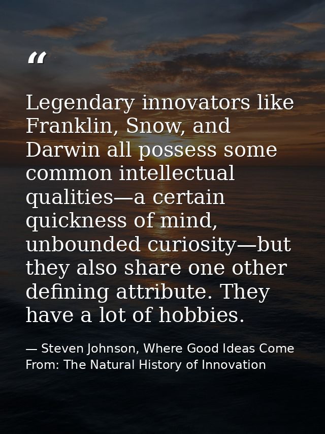 Legendary innovators like Franklin, Snow, and Darwin all possess some common intellectual qualities—a certain quickness  — Steven Johnson, Where Good Ideas Come From: The Natural History of Innovation