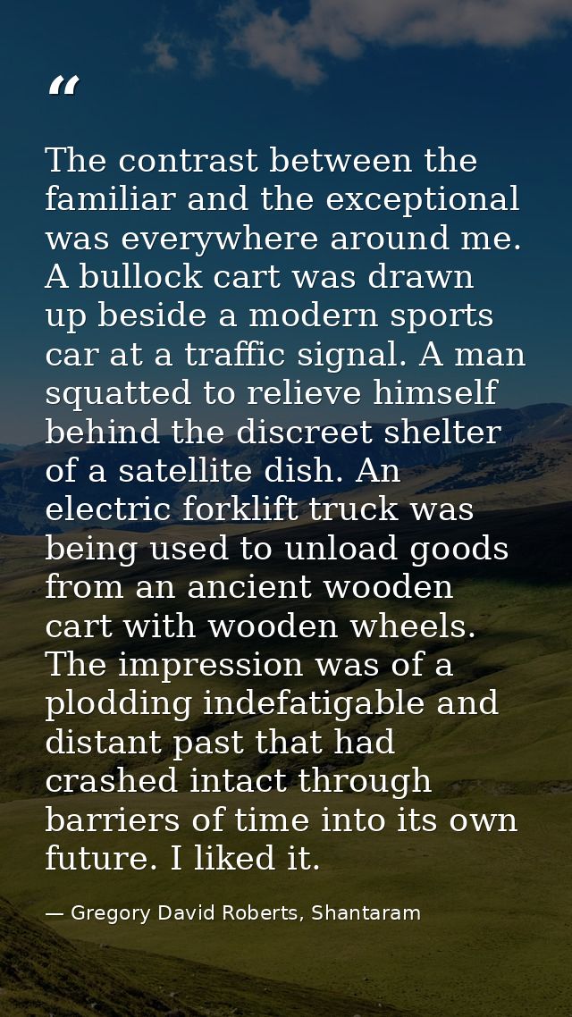 The contrast between the familiar and the exceptional was everywhere around me. A bullock cart was drawn up beside a mod — Gregory David Roberts, Shantaram