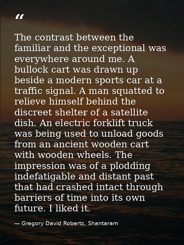 The contrast between the familiar and the exceptional was everywhere around me. A bullock cart was drawn up beside a mod — Gregory David Roberts, Shantaram