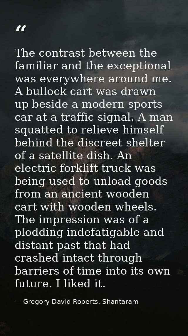 The contrast between the familiar and the exceptional was everywhere around me. A bullock cart was drawn up beside a mod — Gregory David Roberts, Shantaram