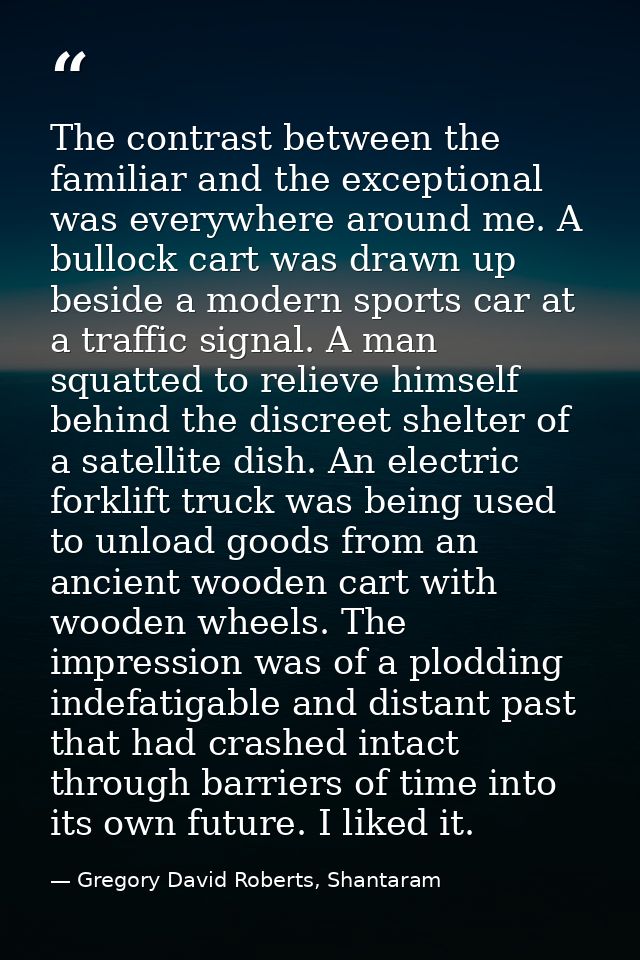 The contrast between the familiar and the exceptional was everywhere around me. A bullock cart was drawn up beside a mod — Gregory David Roberts, Shantaram