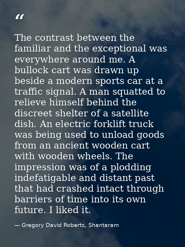 The contrast between the familiar and the exceptional was everywhere around me. A bullock cart was drawn up beside a mod — Gregory David Roberts, Shantaram