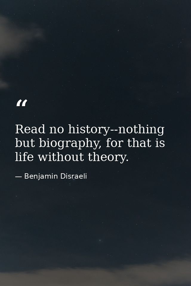 Read no history--nothing but biography, for that is life without theory. — Benjamin Disraeli