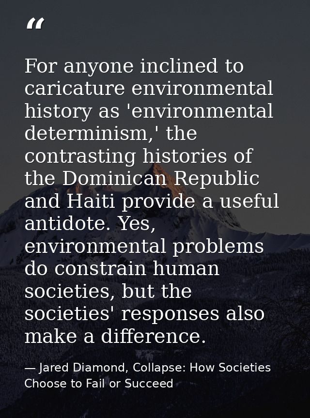 For anyone inclined to caricature environmental history as 'environmental determinism,' the contrasting histories of the — Jared Diamond, Collapse: How Societies Choose to Fail or Succeed