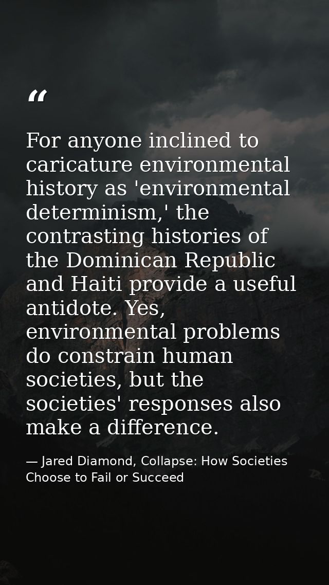 For anyone inclined to caricature environmental history as 'environmental determinism,' the contrasting histories of the — Jared Diamond, Collapse: How Societies Choose to Fail or Succeed