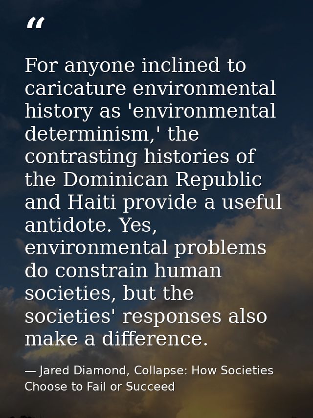 For anyone inclined to caricature environmental history as 'environmental determinism,' the contrasting histories of the — Jared Diamond, Collapse: How Societies Choose to Fail or Succeed