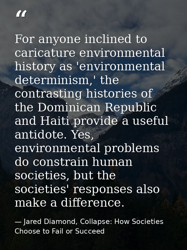 For anyone inclined to caricature environmental history as 'environmental determinism,' the contrasting histories of the — Jared Diamond, Collapse: How Societies Choose to Fail or Succeed