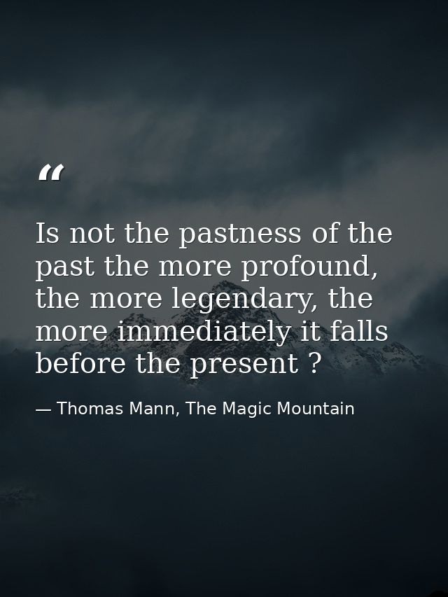 Is not the pastness of the past the more profound, the more legendary, the more immediately it falls before the present  — Thomas Mann, The Magic Mountain