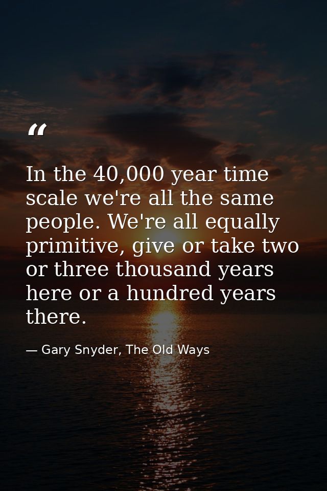 In the 40,000 year time scale we're all the same people. We're all equally primitive, give or take two or three thousand — Gary Snyder, The Old Ways