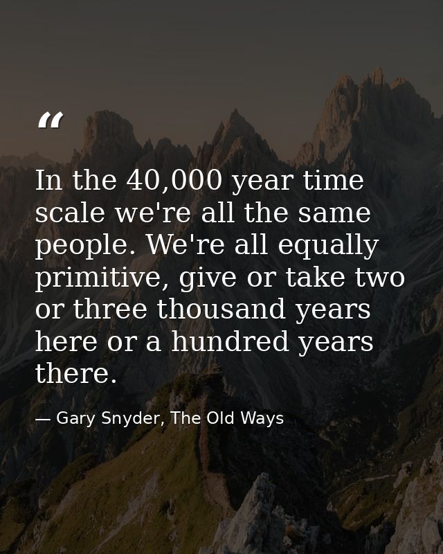In the 40,000 year time scale we're all the same people. We're all equally primitive, give or take two or three thousand — Gary Snyder, The Old Ways