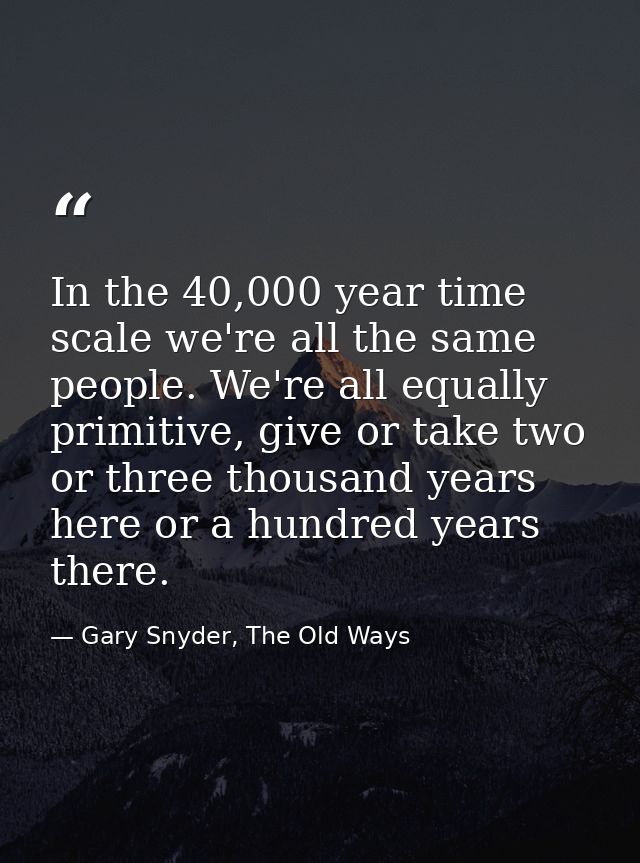 In the 40,000 year time scale we're all the same people. We're all equally primitive, give or take two or three thousand — Gary Snyder, The Old Ways