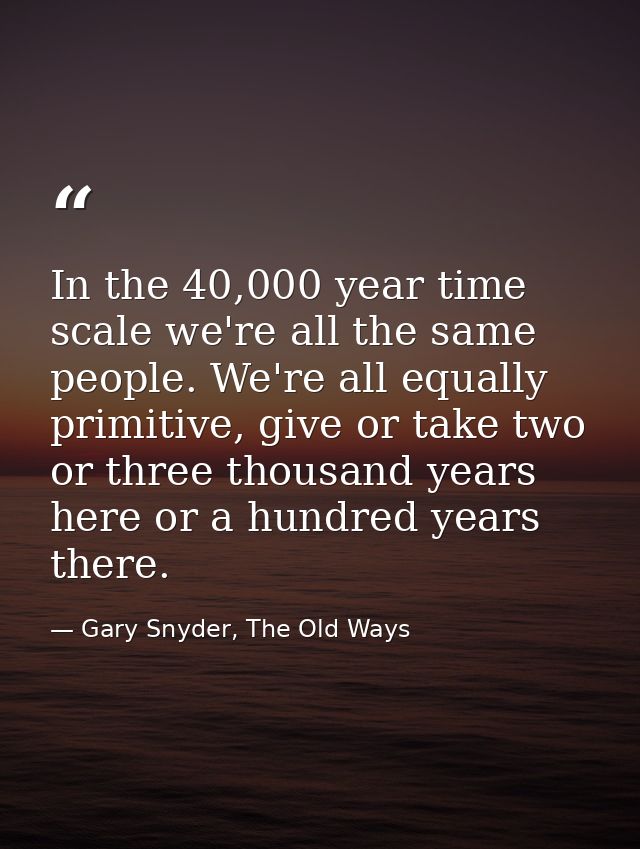 In the 40,000 year time scale we're all the same people. We're all equally primitive, give or take two or three thousand — Gary Snyder, The Old Ways