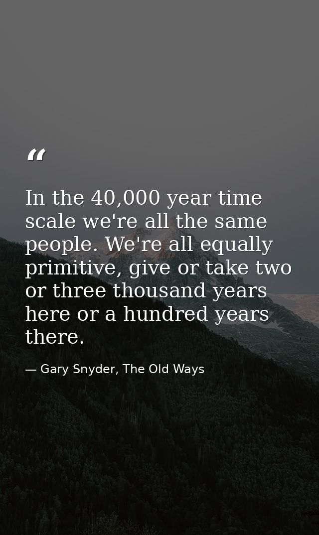 In the 40,000 year time scale we're all the same people. We're all equally primitive, give or take two or three thousand — Gary Snyder, The Old Ways