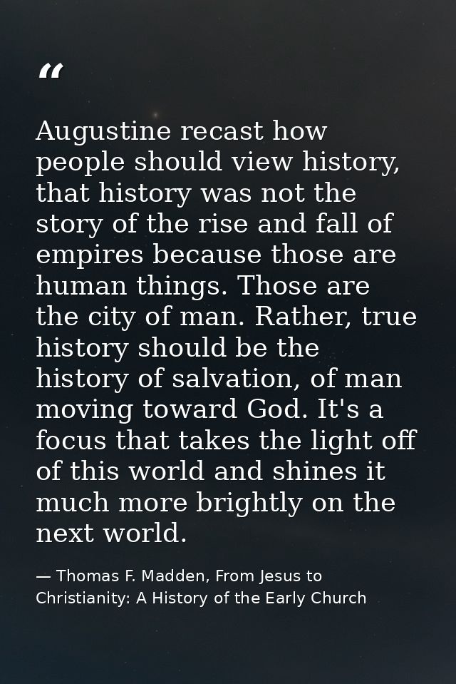 Augustine recast how people should view history, that history was not the story of the rise and fall of empires because  — Thomas F. Madden, From Jesus to Christianity: A History of the Early Church