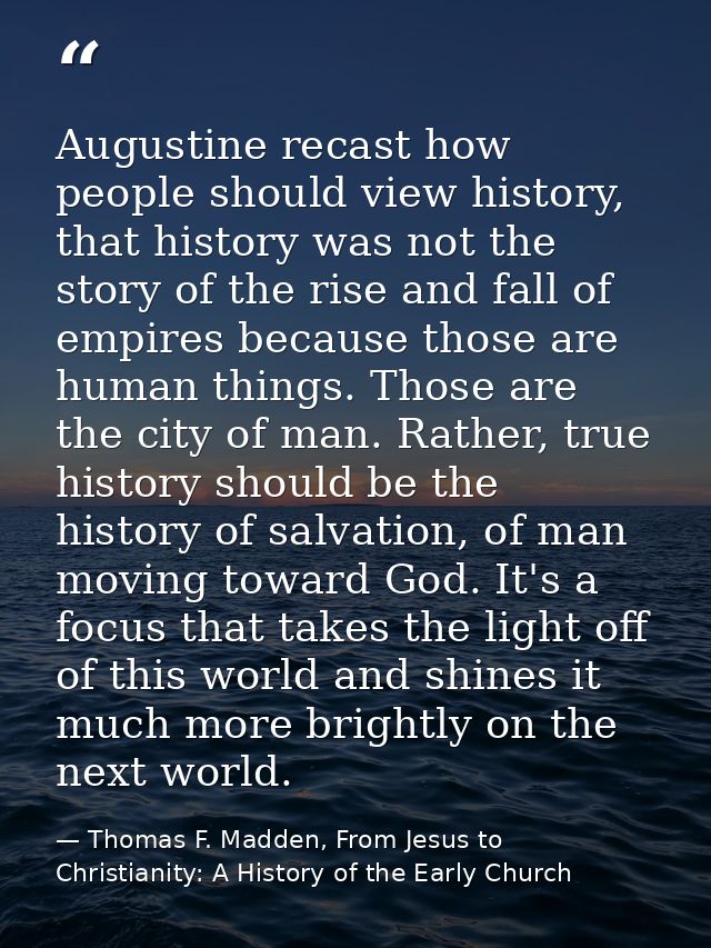 Augustine recast how people should view history, that history was not the story of the rise and fall of empires because  — Thomas F. Madden, From Jesus to Christianity: A History of the Early Church