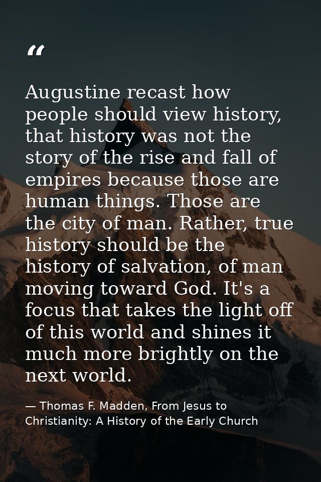 Augustine recast how people should view history, that history was not the story of the rise and fall of empires because  — Thomas F. Madden, From Jesus to Christianity: A History of the Early Church