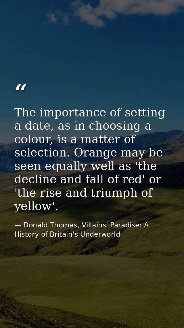 The importance of setting a date, as in choosing a colour, is a matter of selection. Orange may be seen equally well as  — Donald Thomas, Villains' Paradise: A History of Britain's Underworld