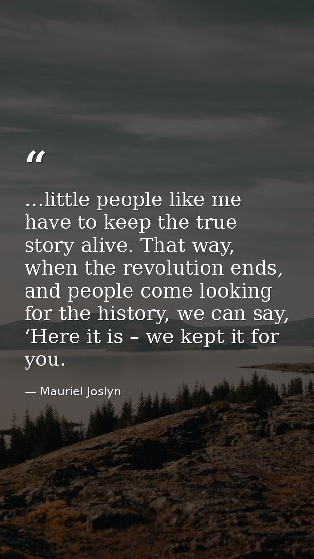 …little people like me have to keep the true story alive. That way, when the revolution ends, and people come looking fo — Mauriel Joslyn