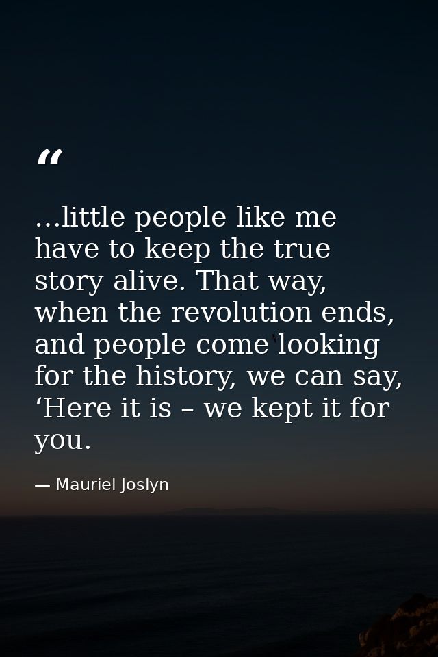 …little people like me have to keep the true story alive. That way, when the revolution ends, and people come looking fo — Mauriel Joslyn