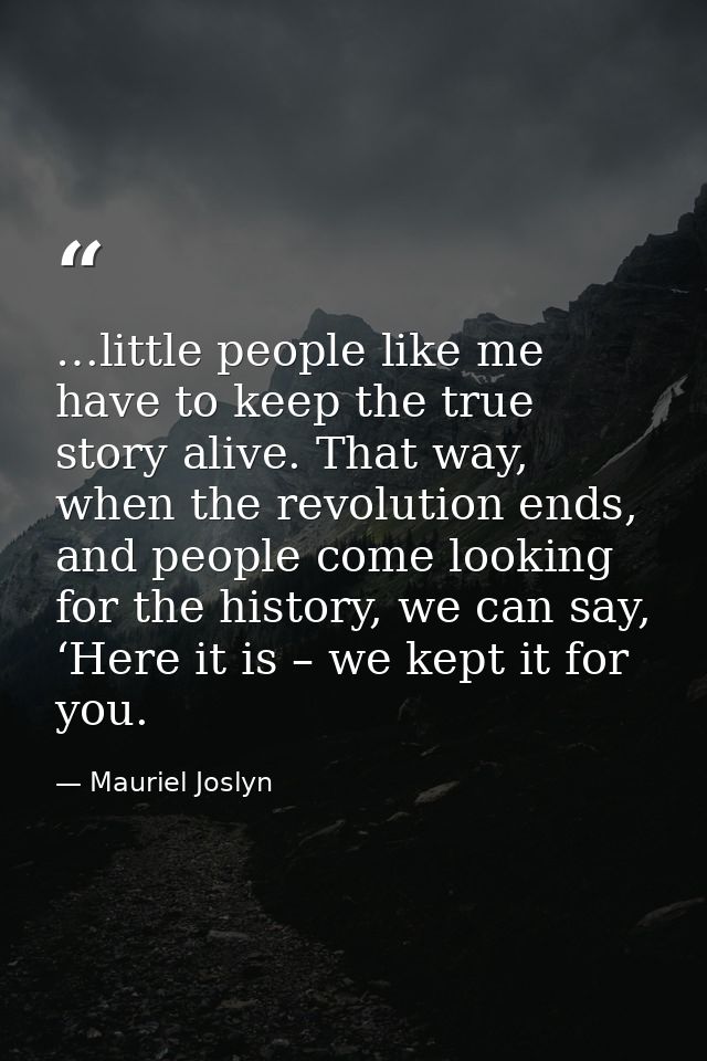 …little people like me have to keep the true story alive. That way, when the revolution ends, and people come looking fo — Mauriel Joslyn