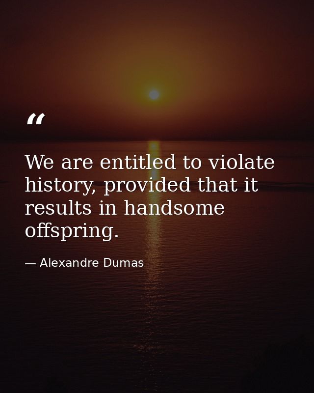 We are entitled to violate history, provided that it results in handsome offspring. — Alexandre Dumas