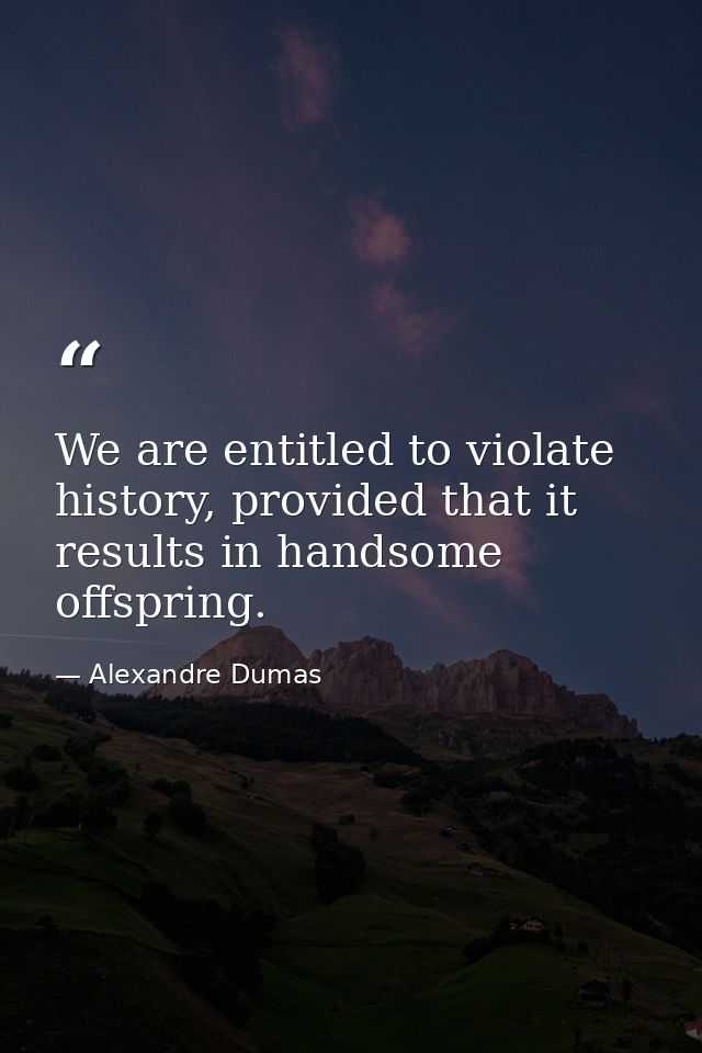 We are entitled to violate history, provided that it results in handsome offspring. — Alexandre Dumas