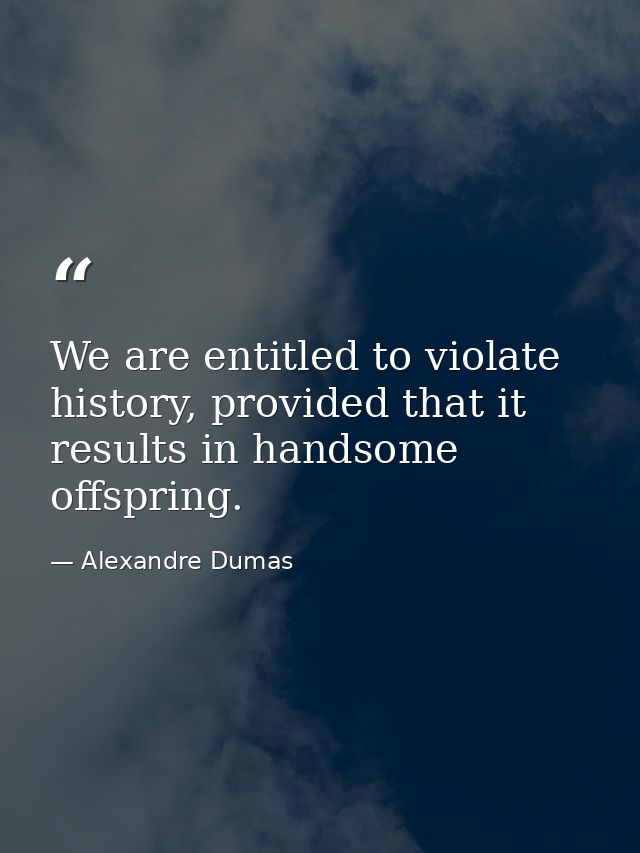 We are entitled to violate history, provided that it results in handsome offspring. — Alexandre Dumas